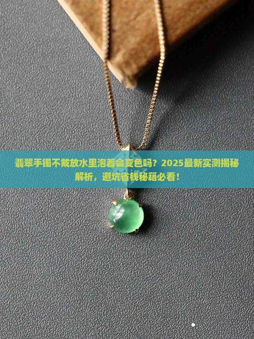 翡翠手镯不戴放水里泡着会变色吗 翡翠手镯不戴放水里泡着会变色吗