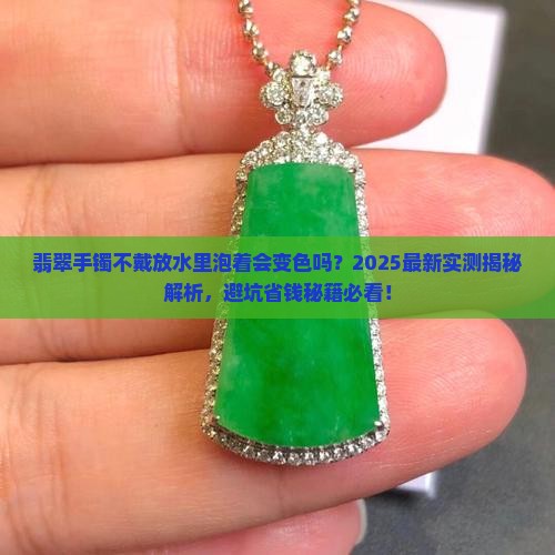 翡翠手镯不戴放水里泡着会变色吗 翡翠手镯不戴放水里泡着会变色吗