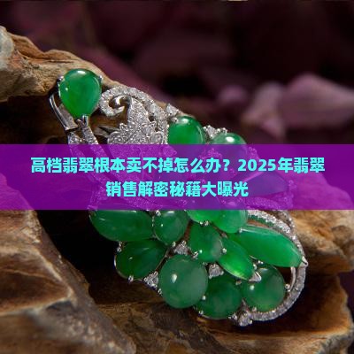 高档翡翠根本卖不掉怎么办呢