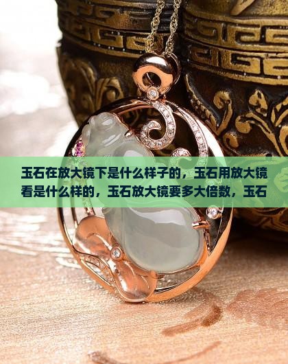 玉石在放大镜下是什么样子
