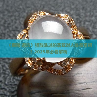 翡翠强酸洗过对人有害