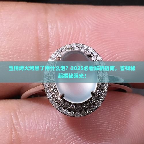 玉镯烤火烤黑了用什么泡