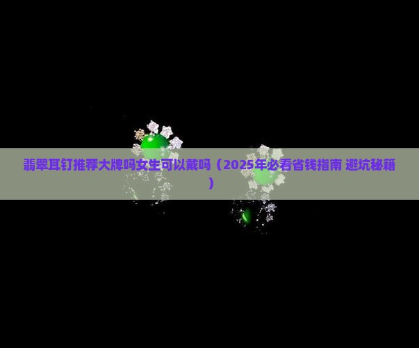 翡翠耳钉推荐大牌吗女生可以戴吗