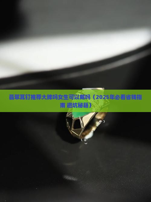 翡翠耳钉推荐大牌吗女生可以戴吗