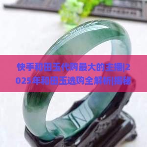 快手和田玉代购最大的主播