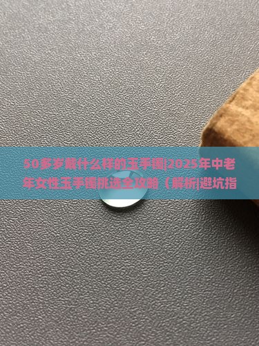 50多岁戴什么样的玉手镯
