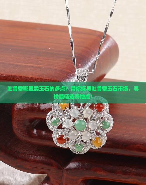 吐鲁番哪里卖玉石的多点