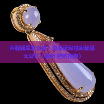 黄翡翡翠专业挑选经验丰富