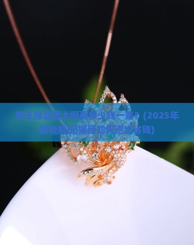 帝王绿翡翠大概要多少钱一克