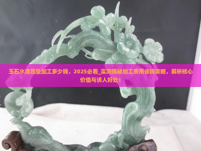 玉石水滴耳坠加工多少钱 玉石水滴耳坠加工多少钱