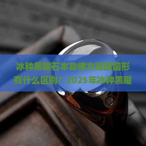 冰种黑曜石本命佛方牌跟圆形有什么区别
