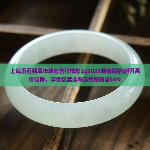 上海玉石翡翠市场出售行情怎么