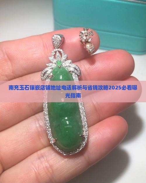 南充玉石镶嵌店铺地址电话 南充玉石镶嵌店铺地址电话