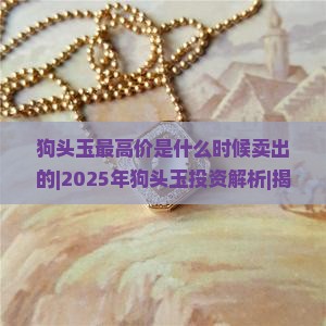 狗头玉最高价是什么时候卖出的 狗头玉最高价是什么时候卖出的