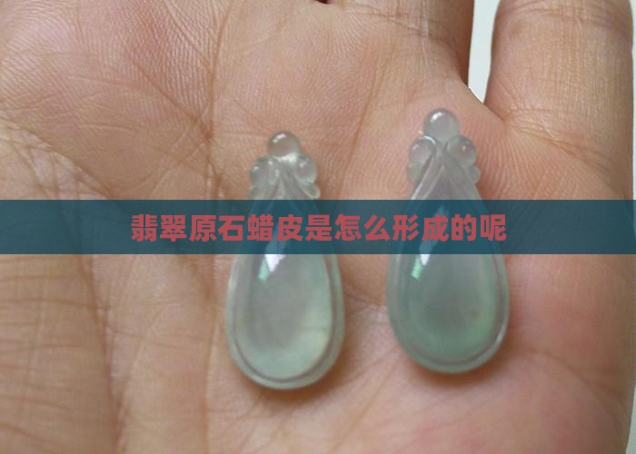 翡翠原石蜡皮是怎么形成的呢 翡翠原石蜡皮是怎么形成的呢