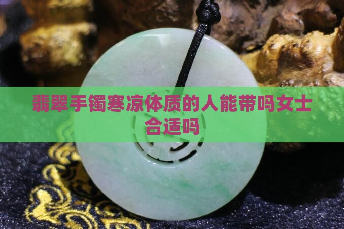 翡翠手镯寒凉体质的人能带吗女