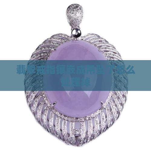 翡翠戒指镶嵌成吊坠了怎么处理掉