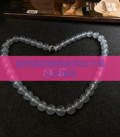 翡翠戒指镶嵌成吊坠了怎么处理掉