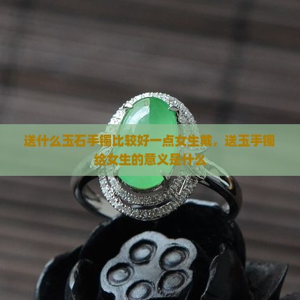 送什么玉石手镯比较好一点女生