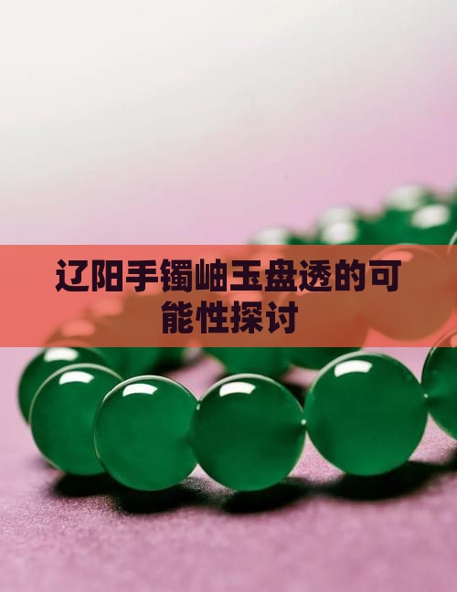 辽阳绿岫玉手镯能盘透吗