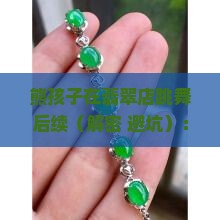 熊孩子在翡翠店跳舞后续
