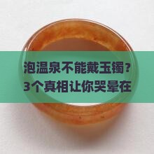 泡温泉不能戴玉镯吗