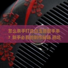 怎么制作白玉菩提手串