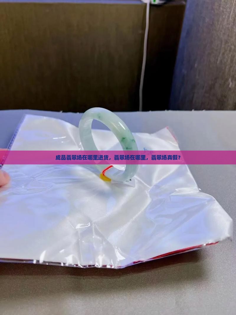 缅甸成品翡翠批发市场在哪里进货