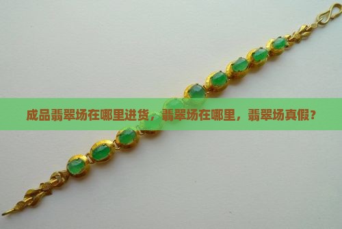 缅甸成品翡翠批发市场在哪里进货