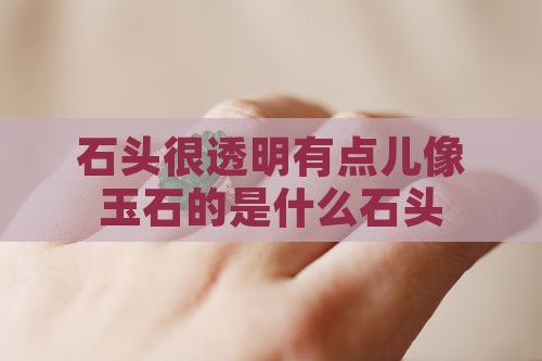 石头很透明有点儿像玉石的是什么石头
