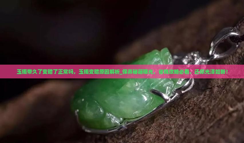 玉镯带久了变暗了正常吗 玉镯带久了变暗了正常吗