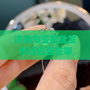 济南市玉石批发市场位置