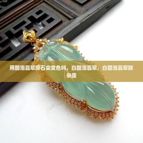 用醋泡翡翠原石会变色吗