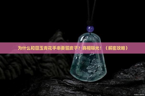 和田玉青花手串为什么留皮子