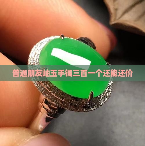 普通朋友岫玉手镯三百一个还能还价