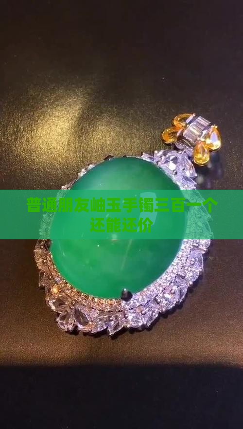 普通朋友岫玉手镯三百一个还能还价