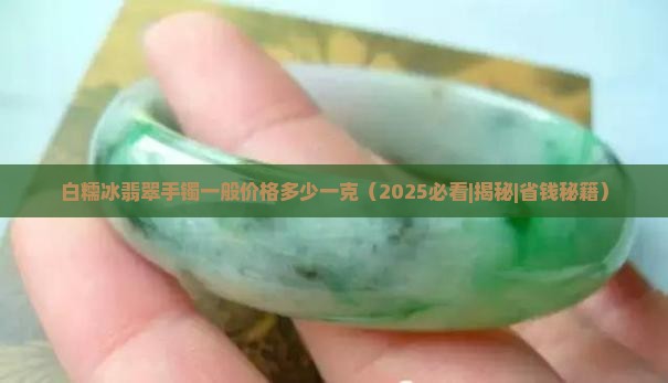 白糯冰翡翠手镯一般价格多少一克 白糯冰翡翠手镯一般价格多少一克