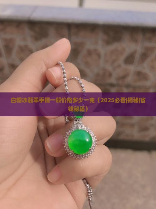白糯冰翡翠手镯一般价格多少一克 白糯冰翡翠手镯一般价格多少一克