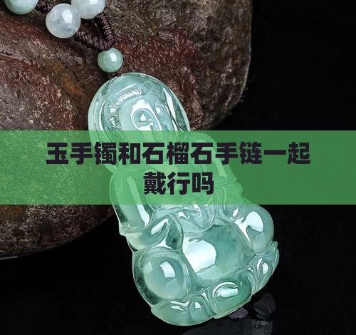 玉手镯和石榴石手链一起戴行吗