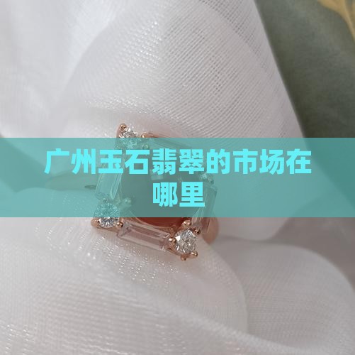 广州玉石翡翠的市场在哪里