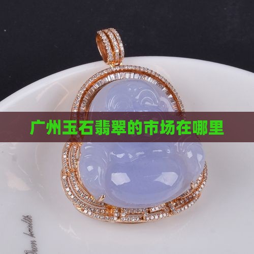广州玉石翡翠的市场在哪里