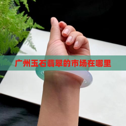 广州玉石翡翠的市场在哪里