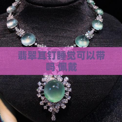 翡翠耳钉睡觉可以带吗