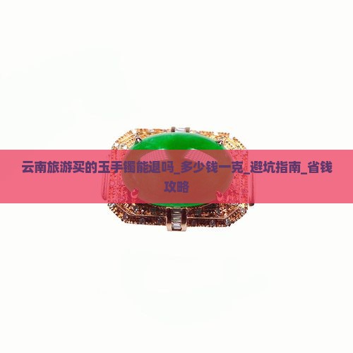 云南旅游买的玉手镯能退吗多少钱一克
