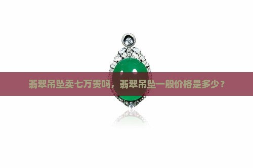 翡翠吊坠卖七万贵吗一般多少钱