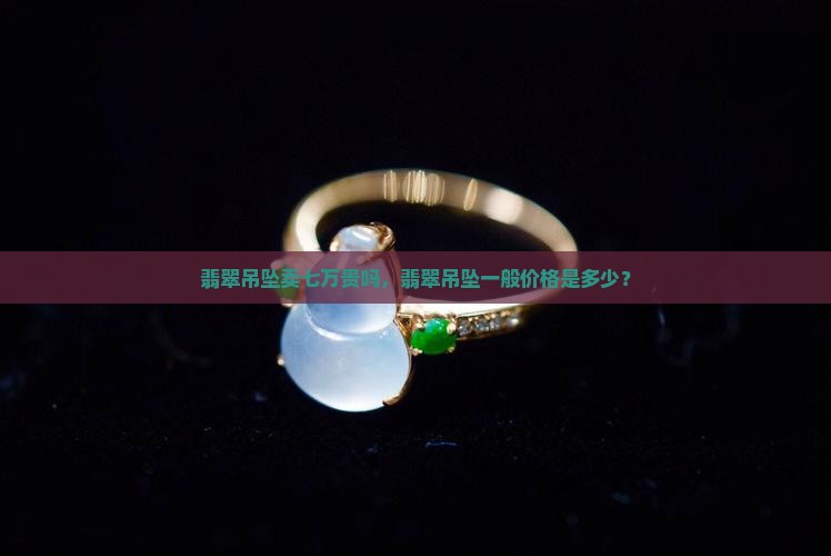 翡翠吊坠卖七万贵吗一般多少钱