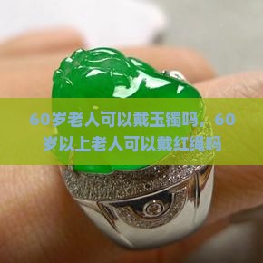 60岁老人可以戴玉镯吗