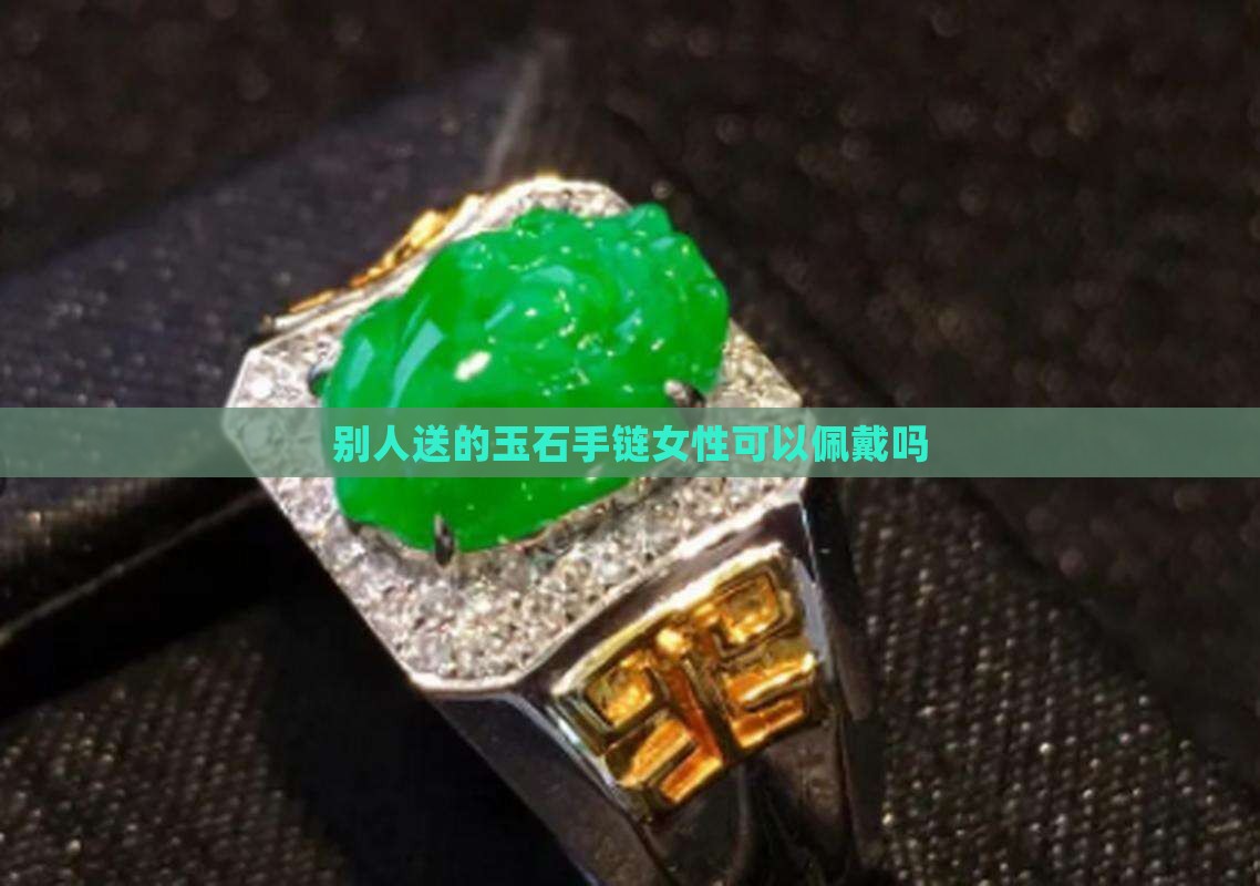 可以戴别人送的玉石手链吗女