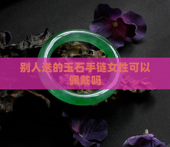 可以戴别人送的玉石手链吗女