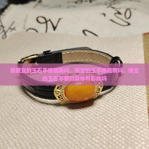 很便宜的玉石手镯能戴吗
